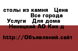 столы из камня › Цена ­ 55 000 - Все города Услуги » Для дома   . Ненецкий АО,Кия д.